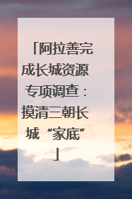 阿拉善完成长城资源专项调查：摸清三朝长城“家底”