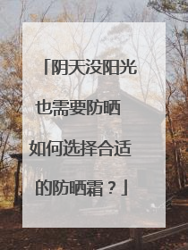 阴天没阳光也需要防晒 如何选择合适的防晒霜？