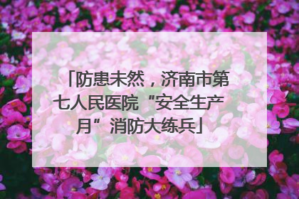 防患未然，济南市第七人民医院“安全生产月”消防大练兵