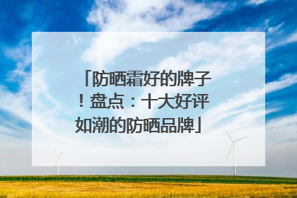 防晒霜好的牌子！盘点：十大好评如潮的防晒品牌