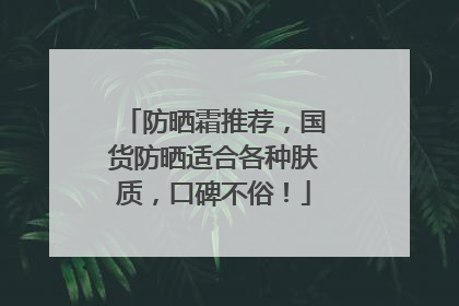 防晒霜推荐，国货防晒适合各种肤质，口碑不俗！