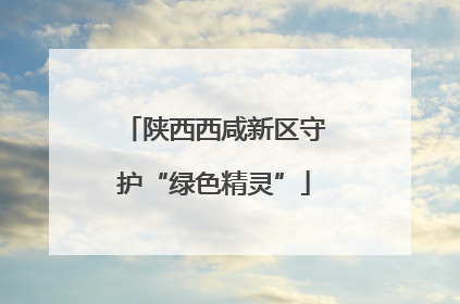 陕西西咸新区守护“绿色精灵”