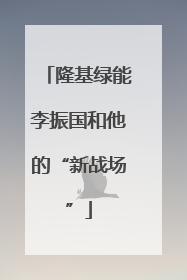 隆基绿能李振国和他的“新战场”