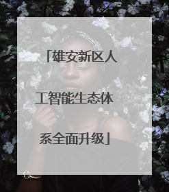 雄安新区人工智能生态体系全面升级