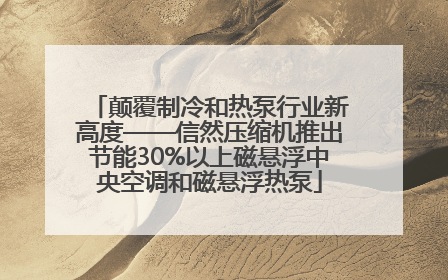 颠覆制冷和热泵行业新高度——信然压缩机推出节能30%以上磁悬浮中央空调和磁悬浮热泵