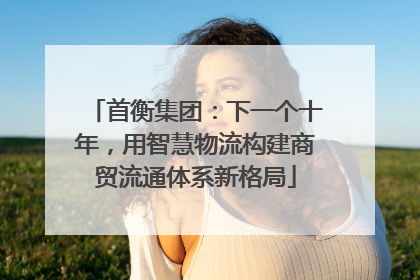 首衡集团：下一个十年，用智慧物流构建商贸流通体系新格局