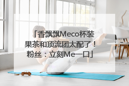 香飘飘Meco杯装果茶和顶流团太配了！粉丝：立刻Me一口