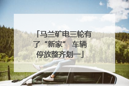 马兰矿电三轮有了“新家” 车辆停放整齐划一