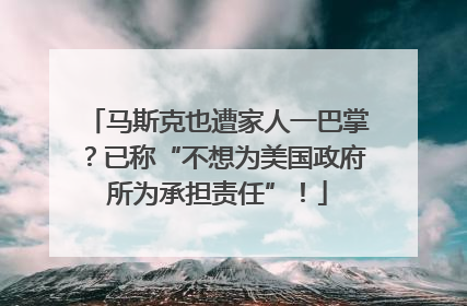 马斯克也遭家人一巴掌？已称“不想为美国政府所为承担责任”！