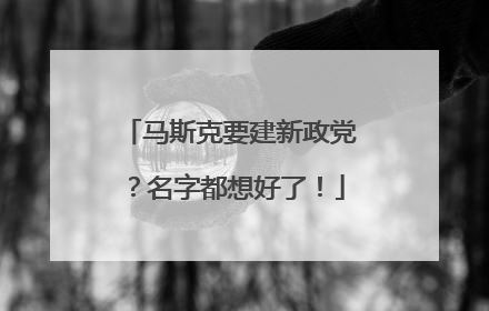 马斯克要建新政党？名字都想好了！