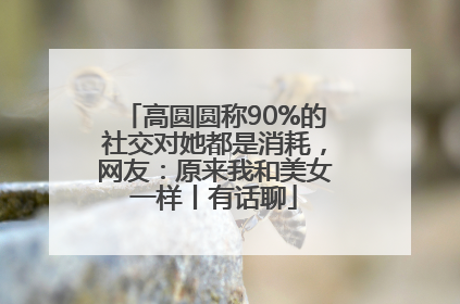高圆圆称90%的社交对她都是消耗，网友：原来我和美女一样丨有话聊