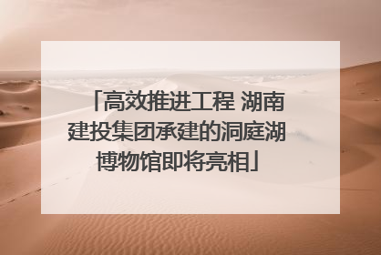 高效推进工程 湖南建投集团承建的洞庭湖博物馆即将亮相