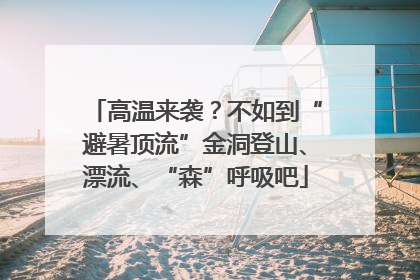 高温来袭？不如到“避暑顶流”金洞登山、漂流、“森”呼吸吧
