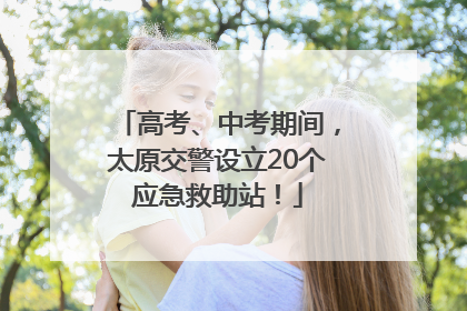高考、中考期间，太原交警设立20个应急救助站！