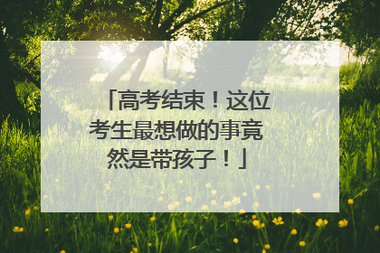 高考结束！这位考生最想做的事竟然是带孩子！