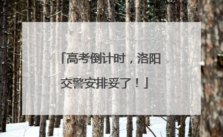 高考倒计时，洛阳交警安排妥了！