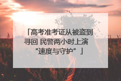 高考准考证从被盗到寻回 民警两小时上演 “速度与守护”