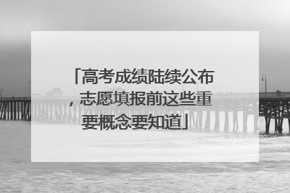 高考成绩陆续公布，志愿填报前这些重要概念要知道