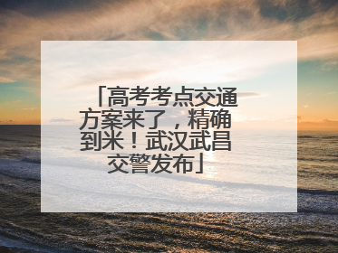 高考考点交通方案来了，精确到米！武汉武昌交警发布