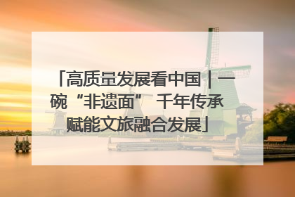 高质量发展看中国｜一碗“非遗面” 千年传承赋能文旅融合发展