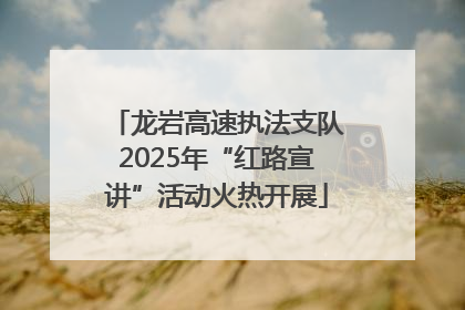 龙岩高速执法支队2025年“红路宣讲”活动火热开展