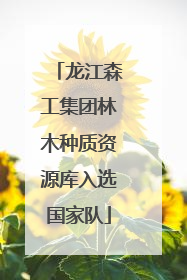 龙江森工集团林木种质资源库入选国家队