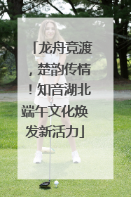 龙舟竞渡，楚韵传情！知音湖北端午文化焕发新活力