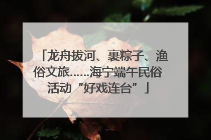 龙舟拔河、裹粽子、渔俗文旅……海宁端午民俗活动“好戏连台”