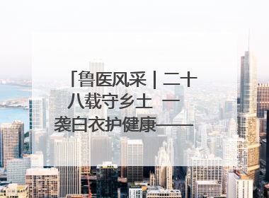 鲁医风采｜二十八载守乡土  一袭白衣护健康——记泰安市岱岳区满庄镇卫生院院长、主任医师张宝喜