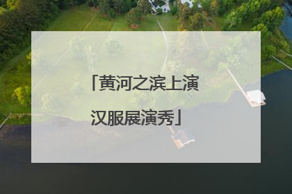 黄河之滨上演汉服展演秀