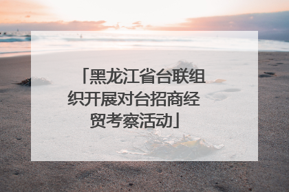 黑龙江省台联组织开展对台招商经贸考察活动