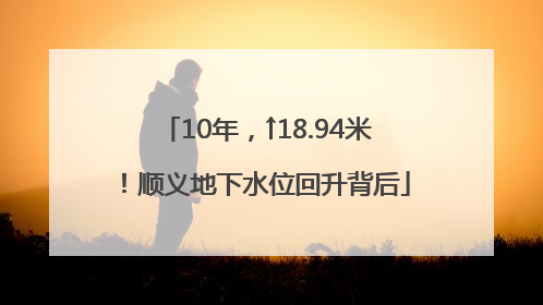 10年，↑18.94米！顺义地下水位回升背后