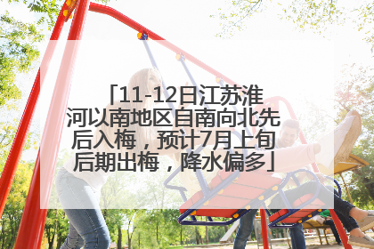 11-12日江苏淮河以南地区自南向北先后入梅，预计7月上旬后期出梅，降水偏多