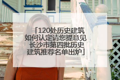 120处历史建筑如何认定请您提意见 长沙市第四批历史建筑推荐名单出炉