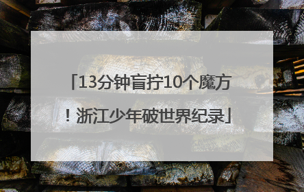 13分钟盲拧10个魔方！浙江少年破世界纪录