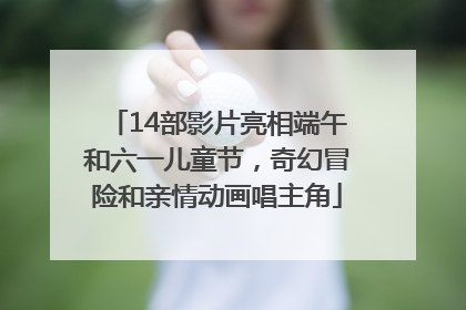 14部影片亮相端午和六一儿童节，奇幻冒险和亲情动画唱主角