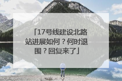 17号线建设北路站进展如何？何时退围？回复来了