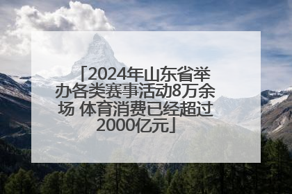 2024年山东省举办各类赛事活动8万余场 体育消费已经超过2000亿元