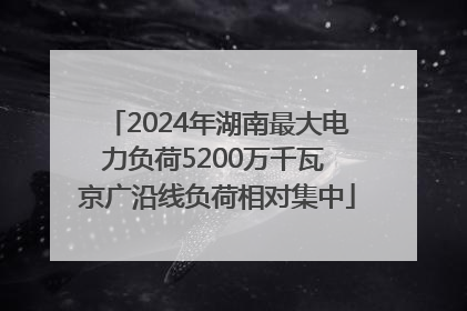 2024年湖南最大电力负荷5200万千瓦 京广沿线负荷相对集中