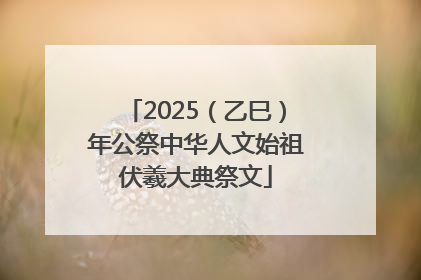 2025（乙巳）年公祭中华人文始祖伏羲大典祭文