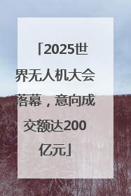 2025世界无人机大会落幕，意向成交额达200亿元