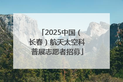 2025中国（长春）航天太空科普展志愿者招募