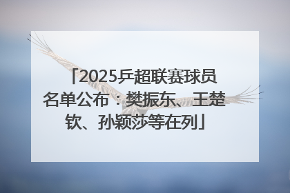 2025乒超联赛球员名单公布：樊振东、王楚钦、孙颖莎等在列