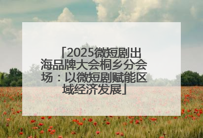 2025微短剧出海品牌大会桐乡分会场：以微短剧赋能区域经济发展