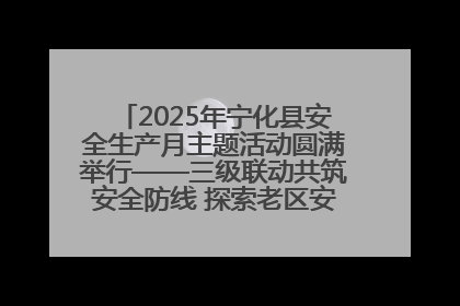 2025年宁化县安全生产月主题活动圆满举行——三级联动共筑安全防线 探索老区安全发展新路径