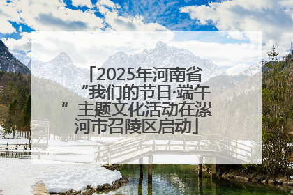 2025年河南省“我们的节日·端午”主题文化活动在漯河市召陵区启动