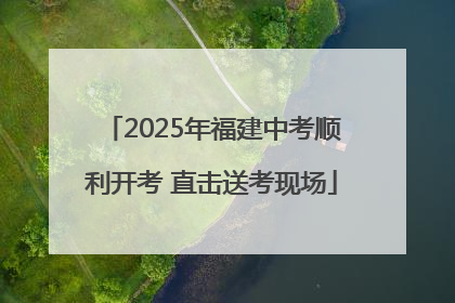 2025年福建中考顺利开考 直击送考现场