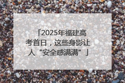 2025年福建高考首日，这些身影让人“安全感满满”