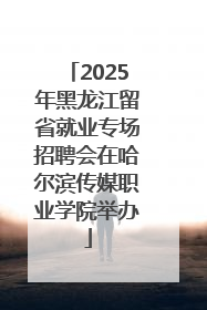 2025年黑龙江留省就业专场招聘会在哈尔滨传媒职业学院举办