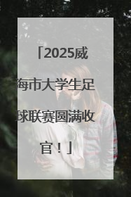 2025威海市大学生足球联赛圆满收官！